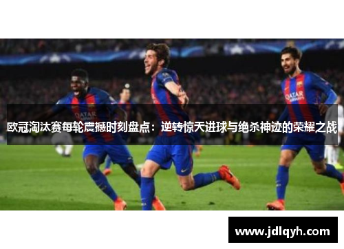 欧冠淘汰赛每轮震撼时刻盘点：逆转惊天进球与绝杀神迹的荣耀之战
