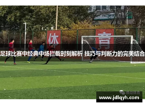 足球比赛中经典中场拦截时刻解析 技巧与判断力的完美结合