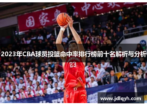 2023年CBA球员投篮命中率排行榜前十名解析与分析